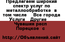 Предлагаем широкий спектр услуг по металлообработке, в том числе: - Все города Услуги » Другие   . Чувашия респ.,Порецкое. с.